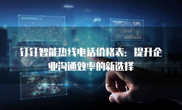 钉钉智能热线电话价格表:提升企业沟通效率的新选择