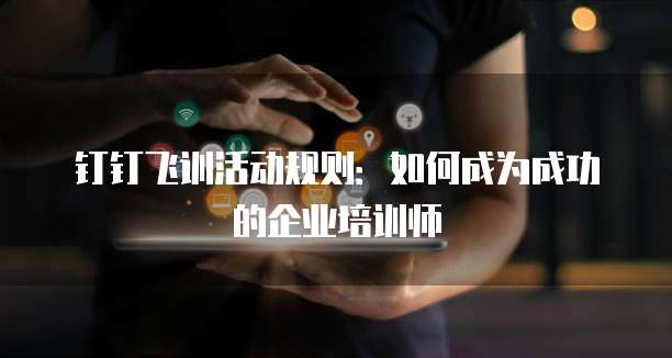 钉钉飞训活动规则:如何成为成功的企业培训师