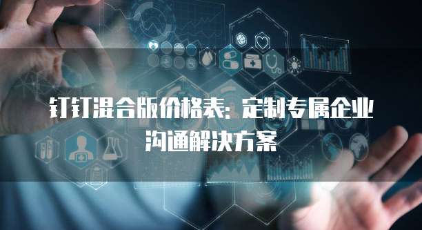 钉钉混合版价格表: 定制专属企业沟通解决方案