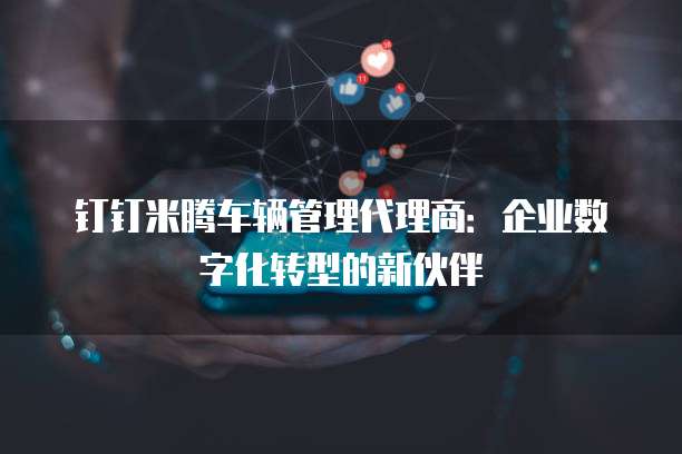 钉钉米腾车辆管理代理商：企业数字化转型的新伙伴