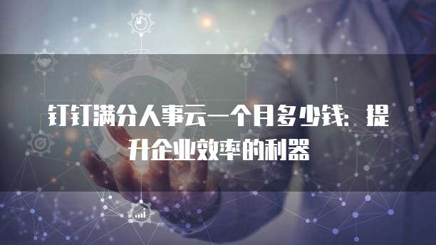 钉钉满分人事云一个月多少钱:提升企业效率的利器