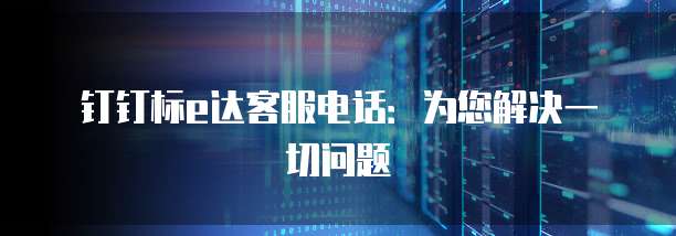 钉钉标e达客服电话:为您解决一切问题