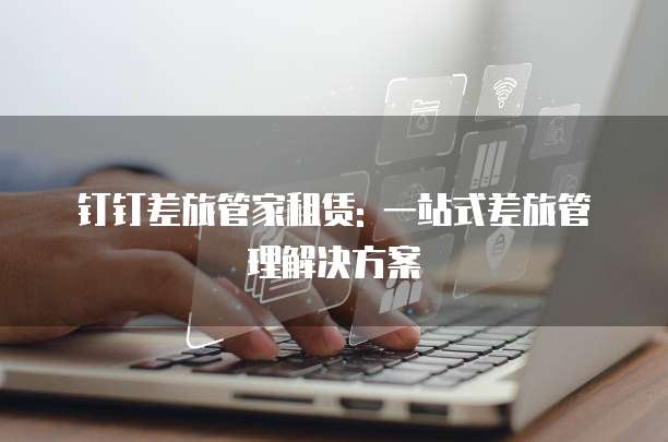 钉钉差旅管家租赁: 一站式差旅管理解决方案