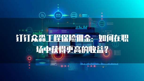 钉钉众淼工程保险佣金:如何在职场中获得更高的收益?