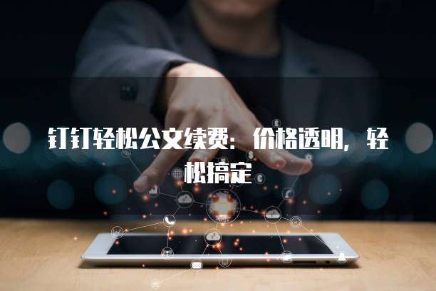 钉钉轻松公文续费:价格透明,轻松搞定