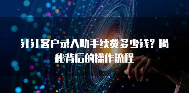钉钉客户录入助手续费多少钱？揭秘背后的操作流程