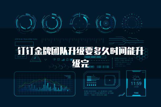 钉钉金牌团队升级要多久时间能升级完