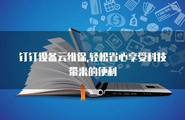 钉钉设备云维保,轻松省心享受科技带来的便利