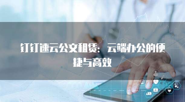钉钉速云公文租赁:云端办公的便捷与高效