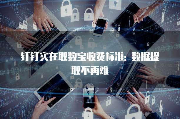 钉钉实在取数宝收费标准: 数据提取不再难
