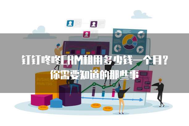 钉钉咚咚CRM租用多少钱一个月？你需要知道的那些事