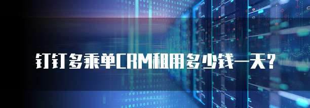 钉钉多乘单CRM租用多少钱一天?