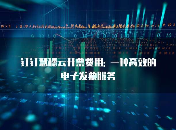 钉钉慧穗云开票费用: 一种高效的电子发票服务
