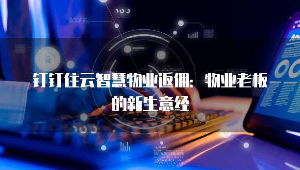钉钉住云智慧物业返佣：物业老板的新生意经