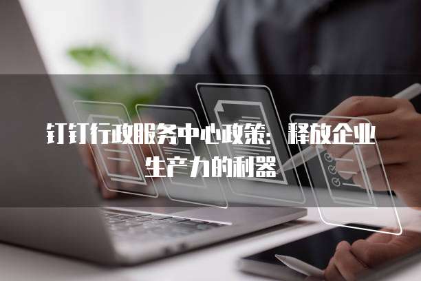 钉钉行政服务中心政策：释放企业生产力的利器
