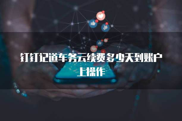 钉钉记道车务云续费多少天到账户上操作