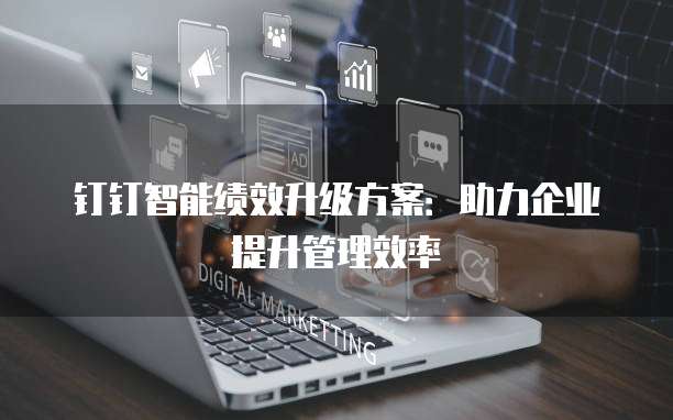 钉钉智能绩效升级方案:助力企业提升管理效率