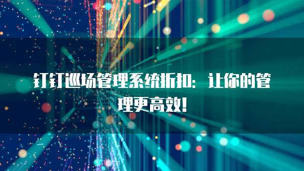 钉钉巡场管理系统折扣:让你的管理更高效!