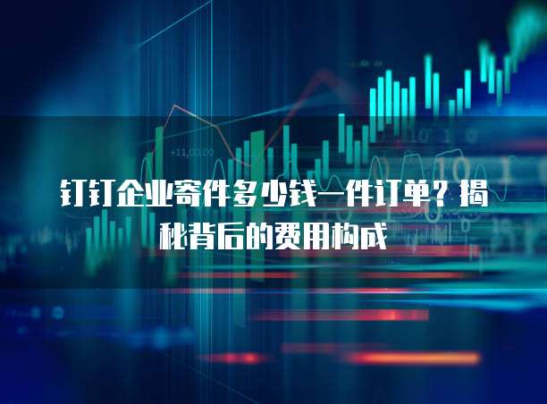 钉钉企业寄件多少钱一件订单？揭秘背后的费用构成