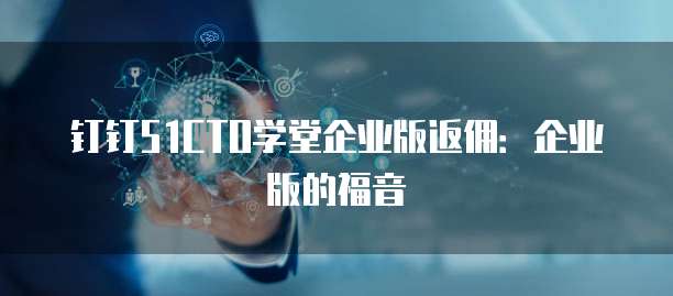 钉钉51CTO学堂企业版返佣：企业版的福音