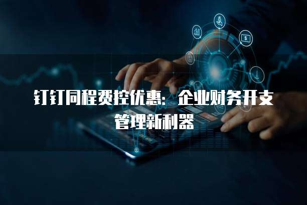钉钉同程费控优惠：企业财务开支管理新利器