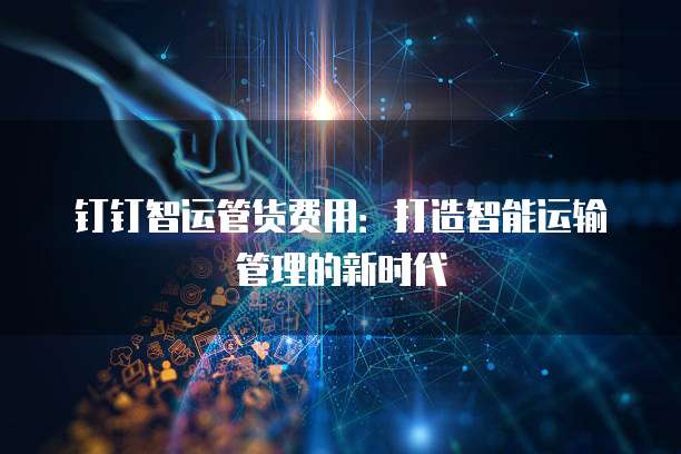 钉钉智运管货费用:打造智能运输管理的新时代