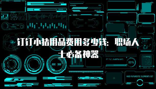 钉钉小猪用品费用多少钱：职场人士必备神器