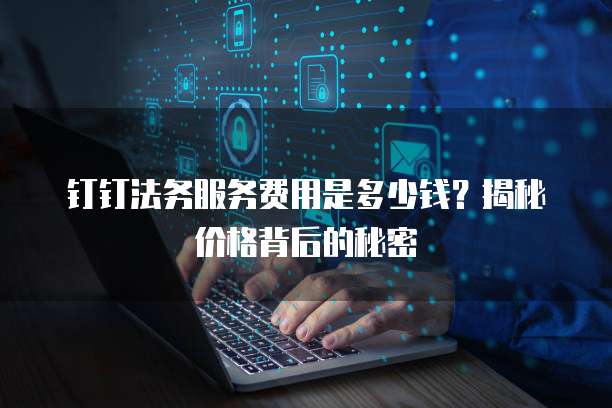 钉钉法务服务费用是多少钱？揭秘价格背后的秘密