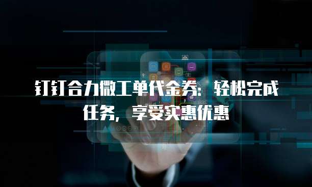 钉钉合力微工单代金券：轻松完成任务，享受实惠优惠
