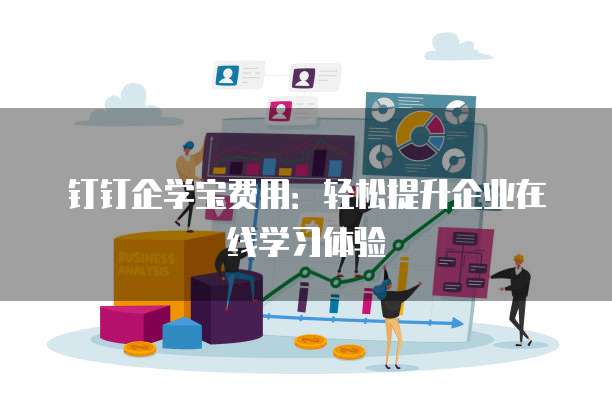 钉钉企学宝费用:轻松提升企业在线学习体验