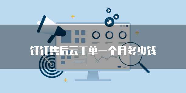 钉钉售后云工单一个月多少钱