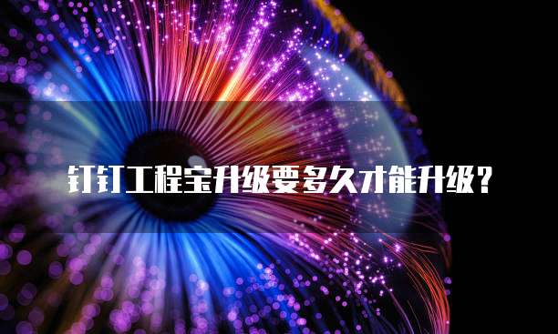 钉钉工程宝升级要多久才能升级?