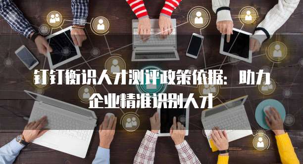 钉钉衡识人才测评政策依据：助力企业精准识别人才