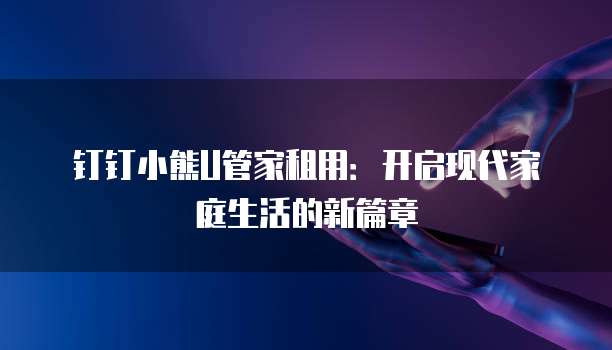 钉钉小熊U管家租用:开启现代家庭生活的新篇章