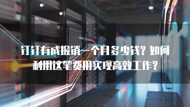 钉钉有成报销一个月多少钱？如何利用这笔费用实现高效工作？