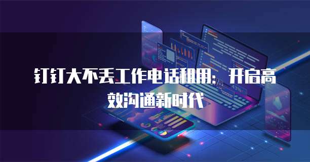 钉钉大不丢工作电话租用：开启高效沟通新时代