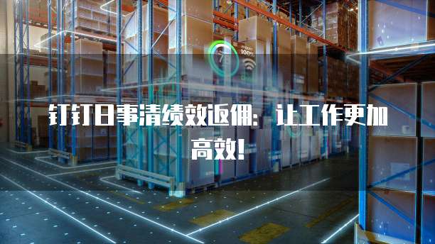 钉钉日事清绩效返佣：让工作更加高效！