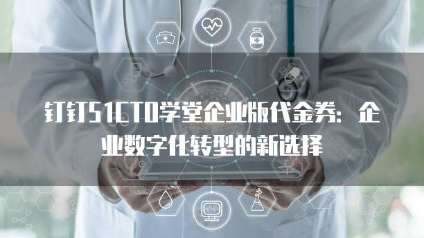 钉钉51CTO学堂企业版代金券:企业数字化转型的新选择