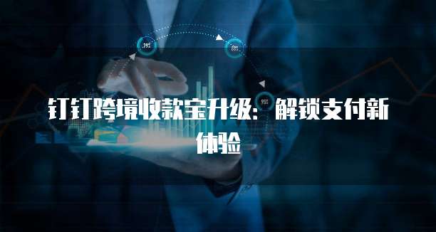 钉钉跨境收款宝升级:解锁支付新体验