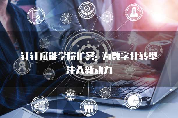 钉钉赋能学院扩容: 为数字化转型注入新动力