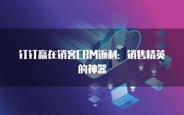 钉钉赢在销客CRM返利：销售精英的神器