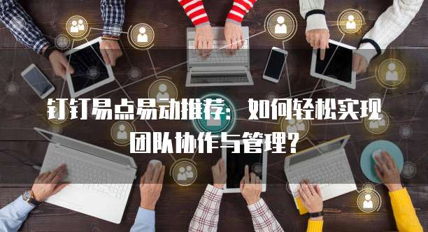 钉钉易点易动推荐:如何轻松实现团队协作与管理?