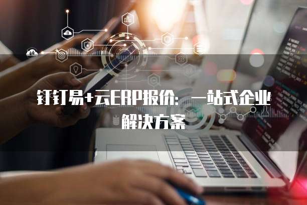 钉钉易+云ERP报价:一站式企业解决方案