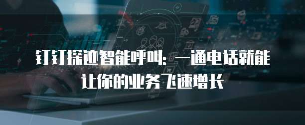 钉钉探迹智能呼叫: 一通电话就能让你的业务飞速增长