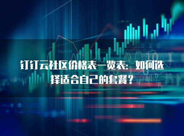 钉钉云社区价格表一览表：如何选择适合自己的套餐？