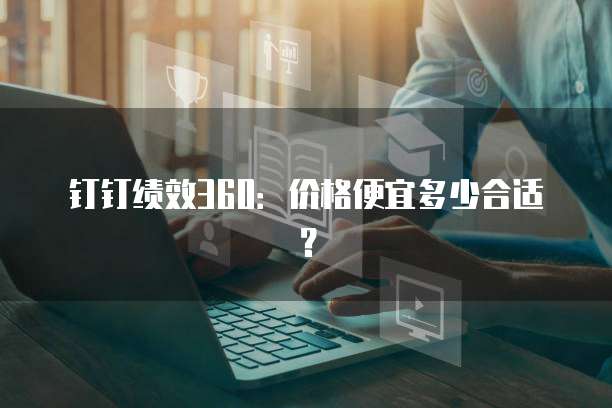 钉钉绩效360：价格便宜多少合适？