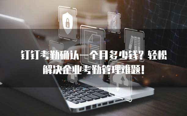 钉钉考勤确认一个月多少钱?轻松解决企业考勤管理难题!