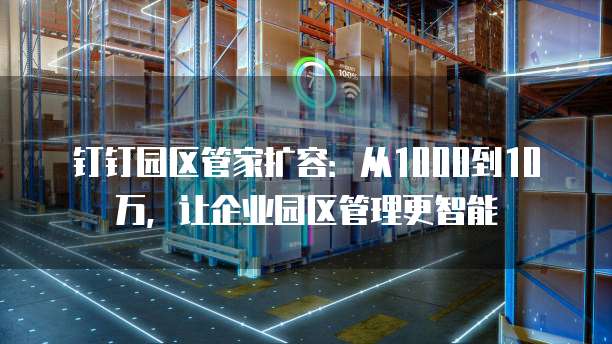 钉钉园区管家扩容：从1000到10万，让企业园区管理更智能