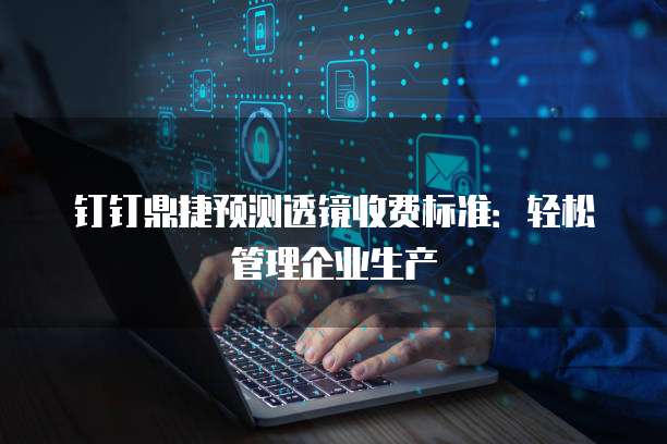 钉钉鼎捷预测透镜收费标准：轻松管理企业生产