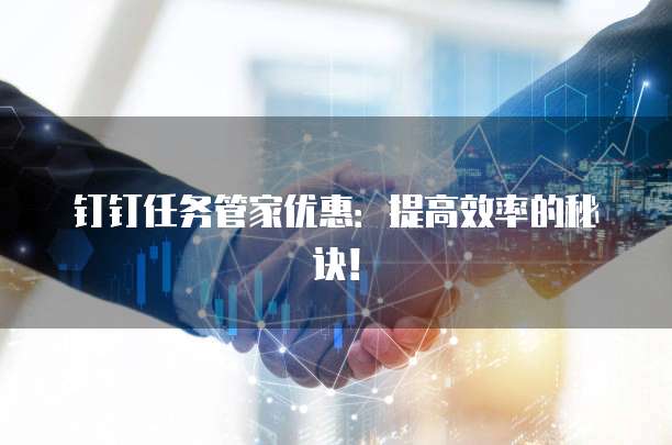 钉钉任务管家优惠:提高效率的秘诀!
